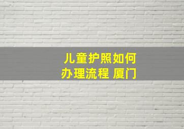 儿童护照如何办理流程 厦门